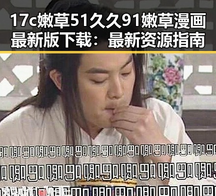 17c嫩草51久久91嫩草漫画最新版下载:最新资源指南