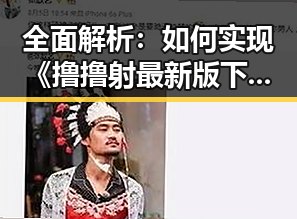 全面解析：如何实现《撸撸射最新版下载》的顺利获取与体验