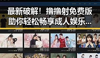 最新破解！撸撸射免费版助你轻松畅享成人娱乐体验