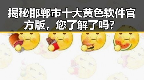 揭秘邯郸市十大黄色软件官方版，您了解了吗？