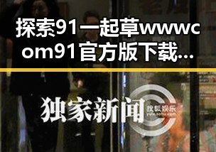 探索91 一起草wwwcom91官方版下载的全面指南