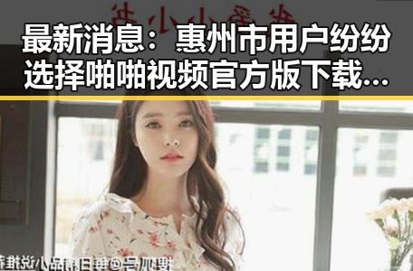 最新消息：惠州市用户纷纷选择啪啪视频官方版下载，体验高清视听享受