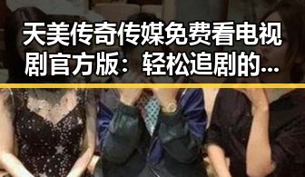 天美传奇传媒免费看电视剧官方版：轻松追剧的最佳选择