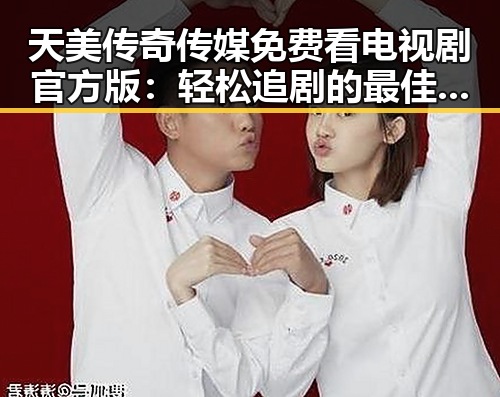 天美传奇传媒免费看电视剧官方版：轻松追剧的最佳选择