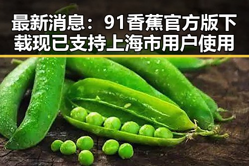 最新消息：91香蕉官方版下载现已支持上海市用户使用