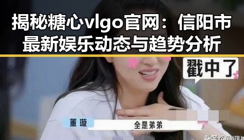 揭秘糖心vlgo官网:信阳市最新娱乐动态与趋势分析