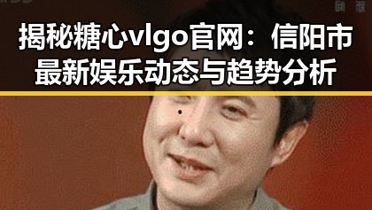 揭秘糖心vlgo官网:信阳市最新娱乐动态与趋势分析