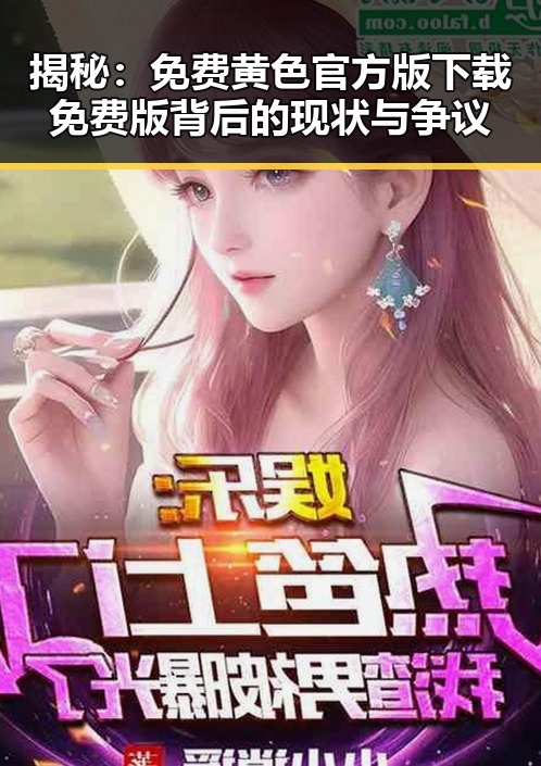 揭秘：免费黄色官方版下载免费版背后的现状与争议
