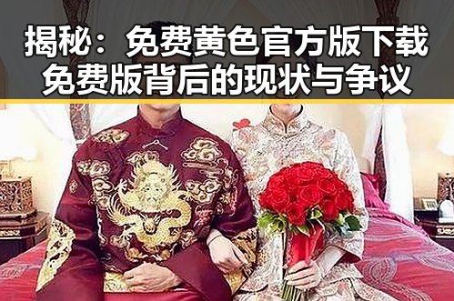 揭秘:免费黄色官方版下载免费版背后的现状与争议