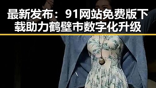 最新发布:91网站免费版下载助力鹤壁市数字化升级