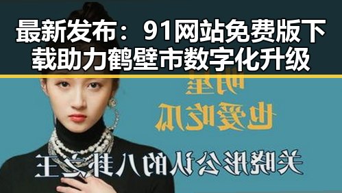 最新发布:91网站免费版下载助力鹤壁市数字化升级
