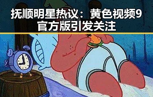 抚顺明星热议:黄色视频9官方版引发关注