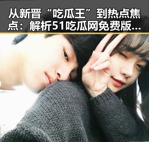 从新晋“吃瓜王”到热点焦点：解析51吃瓜网免费版的独特魅力