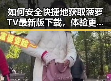 如何安全快捷地获取菠萝TV最新版下载,体验更多精彩内容