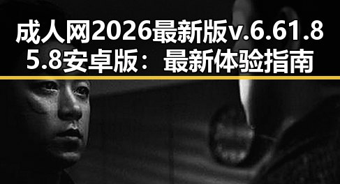 成人网2026最新版v.6.61.85.8 安卓版：最新体验指南与实用评测
