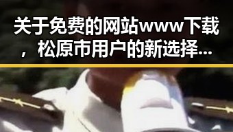 关于免费的网站www下载，松原市用户的新选择探讨
