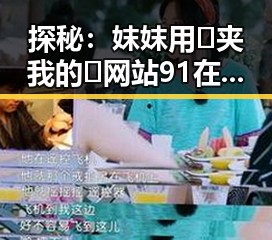 探秘：妺妺用🐻夹我的🍌网站91在邢台市的最新动态