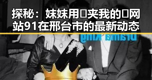 探秘:妺妺用🐻夹我的🍌网站91在邢台市的最新动态