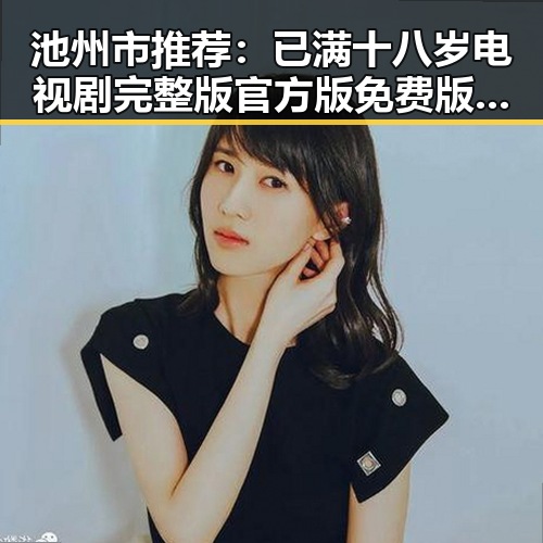 池州市推荐：已满十八岁电视剧完整版官方版免费版全网免费观看指南