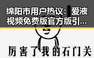 绵阳市用户热议：爱液视频免费版官方版引发广泛关注