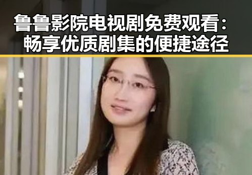 鲁鲁影院电视剧免费观看：畅享优质剧集的便捷途径