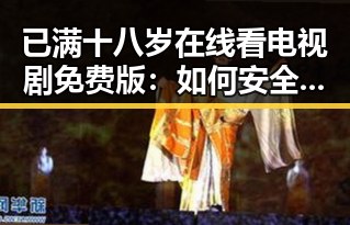 已满十八岁在线看电视剧免费版：如何安全享受成人内容