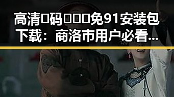 高清🈚码🔞❌♋免91安装包下载：商洛市用户必看指南