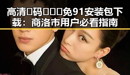 高清🈚码🔞❌♋免91安装包下载：商洛市用户必看指南