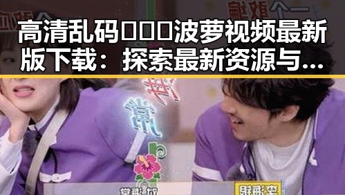 高清乱码🔞❌♋波萝视频最新版下载：探索最新资源与安全指南