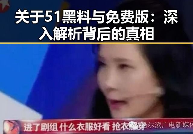 关于51黑料与免费版：深入解析背后的真相