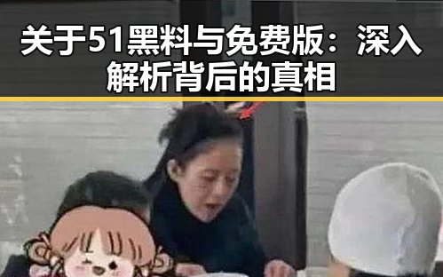 关于51黑料与免费版:深入解析背后的真相