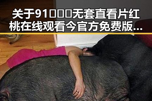 关于91❌❌❌无套直看片红桃在线观看今官方免费版的最新情况分析