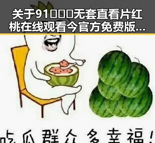 关于91❌❌❌无套直看片红桃在线观看今官方免费版的最新情况分析