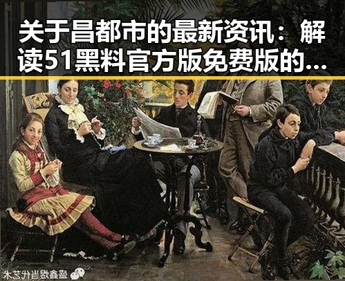 关于昌都市的最新资讯：解读51黑料官方版免费版的现状与发展