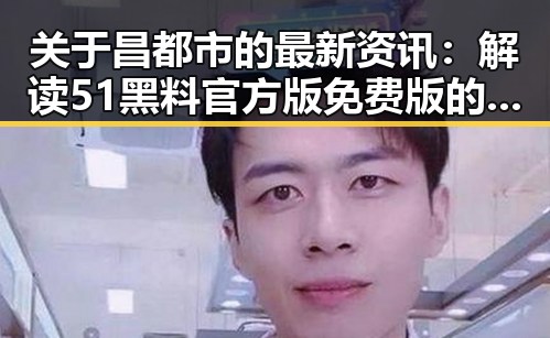 关于昌都市的最新资讯:解读51黑料官方版免费版的现状与发展