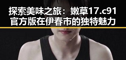 探索美味之旅：嫩草17.c 91官方版在伊春市的独特魅力