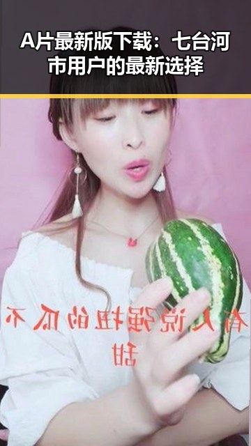 A片最新版下载：七台河市用户的最新选择