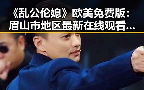 《乱公伦媳》欧美免费版:眉山市地区最新在线观看指南