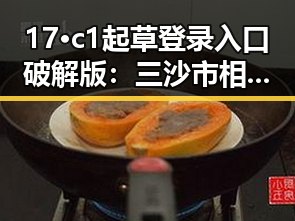 17·c1起草登录入口破解版:三沙市相关内容详解