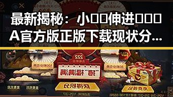 最新揭秘：小🐔🐔伸进🈲🔞🔞A官方版正版下载现状分析