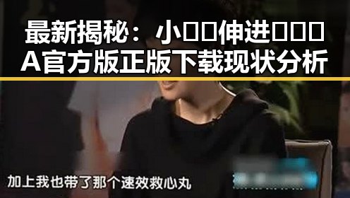 最新揭秘：小🐔🐔伸进🈲🔞🔞A官方版正版下载现状分析