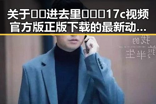 关于 🔞🍌进去里❌❌❌17c视频官方版正版下载 的最新动态与安全指南