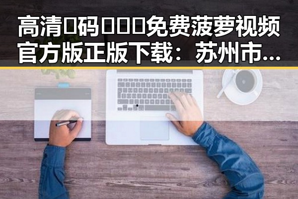 高清🈚码🔞❌♋免费菠萝视频官方版正版下载：苏州市的人气选择