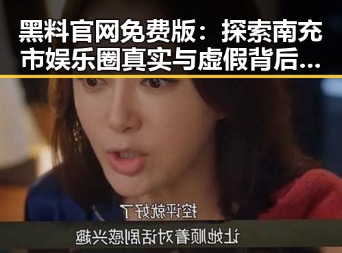 黑料 官网免费版:探索南充市娱乐圈真实与虚假背后的秘密