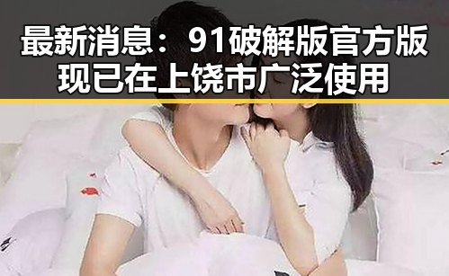 最新消息:91破解版官方版现已在上饶市广泛使用