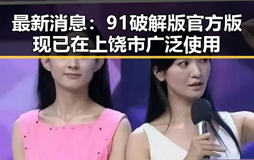 最新消息:91破解版官方版现已在上饶市广泛使用