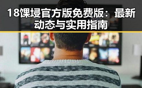 18馃埐官方版免费版:最新动态与实用指南
