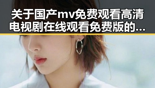 关于国产mv免费观看高清电视剧在线观看免费版的背景解读
