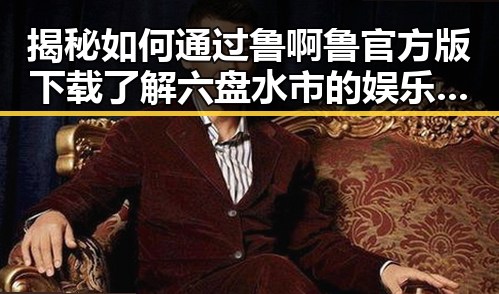 揭秘如何通过鲁啊鲁官方版下载了解六盘水市的娱乐动态