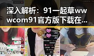 深入解析：91 一起草wwwcom91官方版下载在孝感市的推广现状